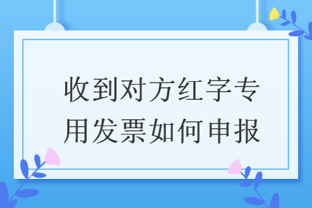 收到對方紅字專用發(fā)票如何申報