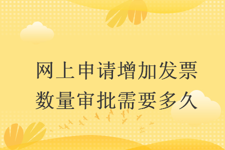 網(wǎng)上申請(qǐng)?jiān)黾影l(fā)票數(shù)量審批需要多久