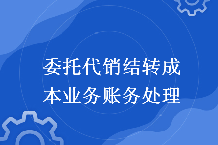 委托代銷結(jié)轉(zhuǎn)成本業(yè)務(wù)賬務(wù)處理