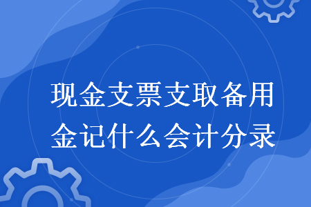 現(xiàn)金支票支取備用金記什么會計分錄