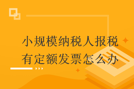 小規(guī)模納稅人報(bào)稅有定額發(fā)票怎么辦