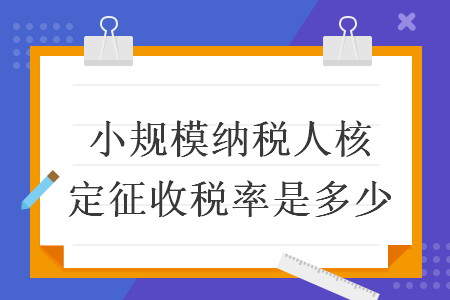 小規(guī)模納稅人核定征收稅率是多少