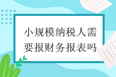小規(guī)模納稅人需要報(bào)財(cái)務(wù)報(bào)表嗎