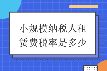 小規(guī)模納稅人租賃費稅率是多少