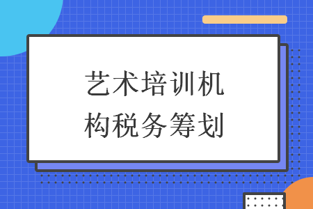 藝術(shù)培訓(xùn)機(jī)構(gòu)稅務(wù)籌劃