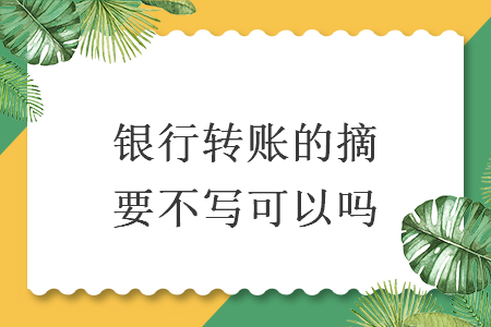 銀行轉(zhuǎn)賬的摘要不寫(xiě)可以嗎