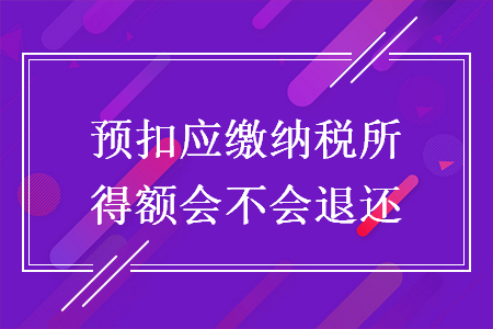 預(yù)扣應(yīng)繳納稅所得額會(huì)不會(huì)退還
