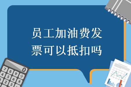 　員工加油費(fèi)發(fā)票可以抵扣嗎