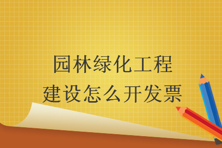 園林綠化工程建設(shè)怎么開發(fā)票