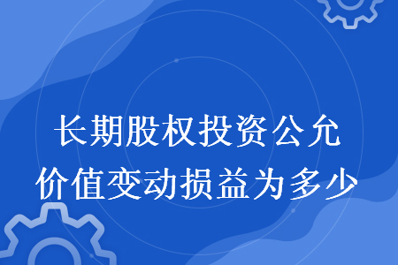 長期股權(quán)投資公允價值變動損益為多少