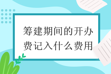籌建期間的開辦費(fèi)記入什么費(fèi)用