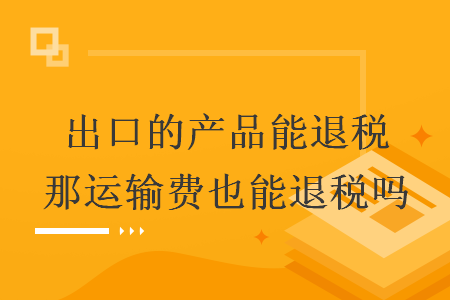 出口的產(chǎn)品能退稅那運輸費也能退稅嗎