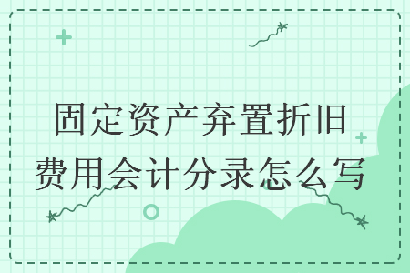 固定資產(chǎn)棄置折舊費(fèi)用會(huì)計(jì)分錄怎么寫