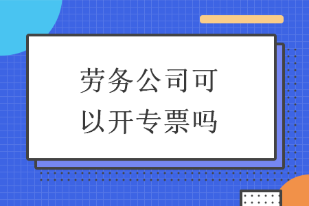 勞務(wù)公司可以開專票嗎