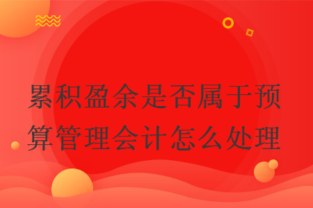累積盈余是否屬于預(yù)算管理會計怎么處理