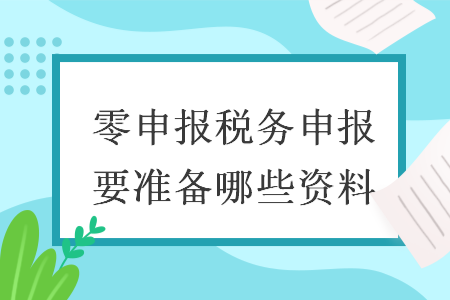 零申報(bào)稅務(wù)申報(bào)要準(zhǔn)備哪些資料