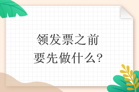領(lǐng)發(fā)票之前要先做什么?