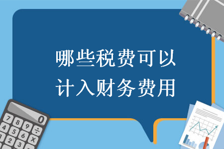哪些稅費(fèi)可以計(jì)入財(cái)務(wù)費(fèi)用