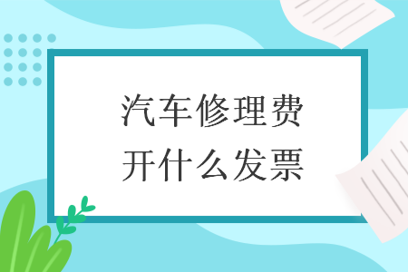 汽車(chē)修理費(fèi)開(kāi)什么發(fā)票
