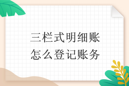 三欄式明細(xì)賬怎么登記賬務(wù)