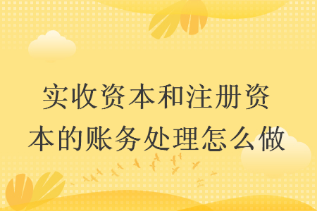 實(shí)收資本和注冊(cè)資本的賬務(wù)處理怎么做