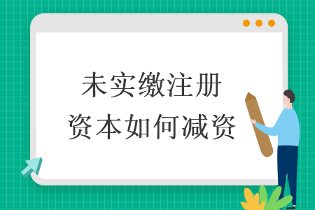 未實(shí)繳注冊(cè)資本如何減資