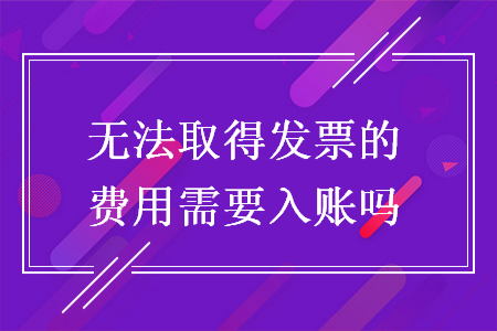 無法取得發(fā)票的費用需要入賬嗎
