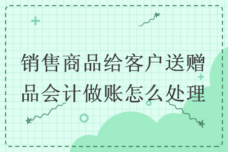 銷(xiāo)售商品給客戶送贈(zèng)品會(huì)計(jì)做賬怎么處理