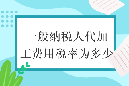 一般納稅人代加工費(fèi)用稅率為多少
