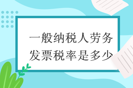 一般納稅人勞務(wù)發(fā)票稅率是多少