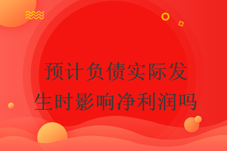 預(yù)計負(fù)債實際發(fā)生時影響凈利潤嗎