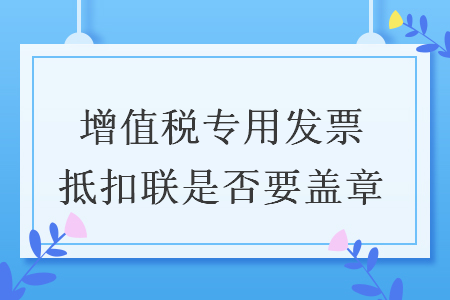 增值稅專用發(fā)票抵扣聯(lián)是否要蓋章