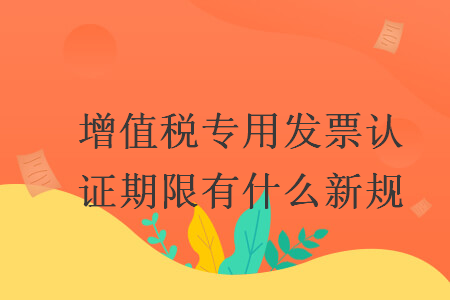 增值稅專用發(fā)票認(rèn)證期限有什么新規(guī)