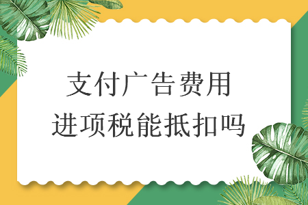 支付廣告費(fèi)用進(jìn)項(xiàng)稅能抵扣嗎