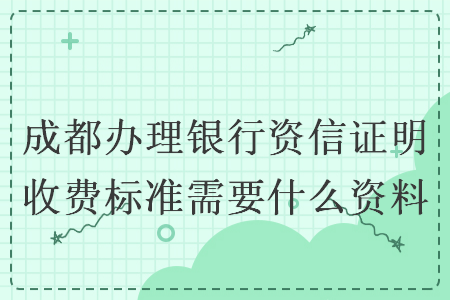 成都辦理銀行資信證明收費(fèi)標(biāo)準(zhǔn)需要什么資料