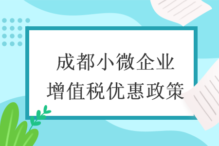 成都小微企業(yè)增值稅優(yōu)惠政策