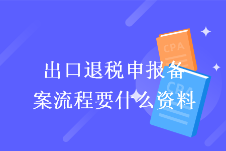 出口退稅申報備案流程要什么資料