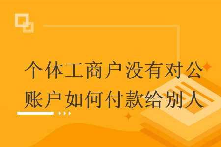 個(gè)體工商戶沒有對(duì)公賬戶如何付款給別人