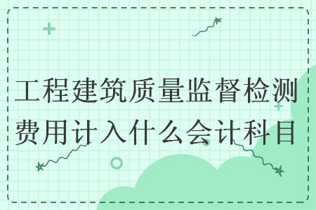 工程建筑質(zhì)量監(jiān)督檢測(cè)費(fèi)用計(jì)入什么會(huì)計(jì)科目