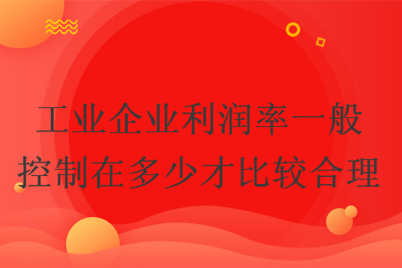 工業(yè)企業(yè)利潤(rùn)率一般控制在多少才比較合理