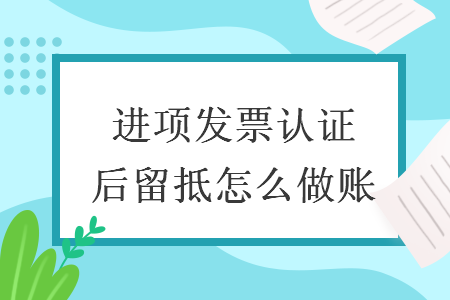 進(jìn)項(xiàng)發(fā)票認(rèn)證后留抵怎么做賬