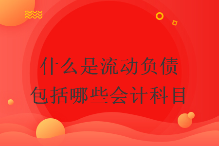 什么是流動負(fù)債包括哪些會計科目