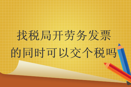 找稅局開勞務(wù)發(fā)票的同時(shí)可以交個(gè)稅嗎