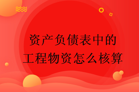 資產(chǎn)負(fù)債表中的工程物資怎么核算  
