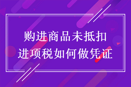 購進(jìn)商品未抵扣進(jìn)項稅如何做憑證