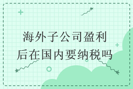 海外子公司盈利后在國內(nèi)要納稅嗎