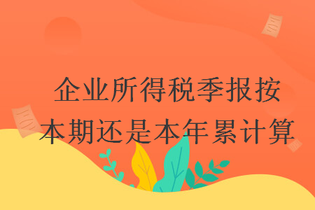 企業(yè)所得稅季報(bào)按本期還是本年累計(jì)算
