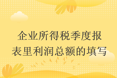 企業(yè)所得稅季度報表里利潤總額的填寫