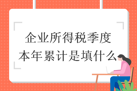 企業(yè)所得稅季度本年累計(jì)是填什么