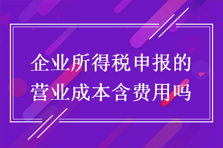 企業(yè)所得稅申報的營業(yè)成本含費用嗎